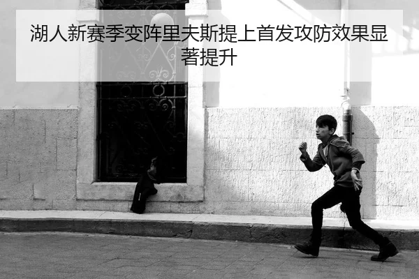 湖人新赛季变阵里夫斯提上首发攻防效果显著提升